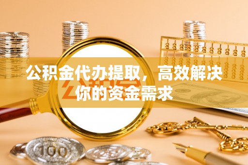 梅县公积金代办提取，高效解决你的资金需求