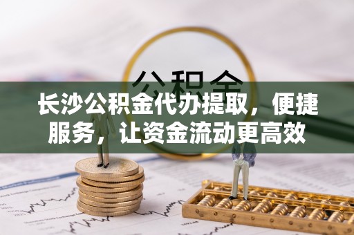 梅县长沙公积金代办提取，便捷服务，让资金流动更高效