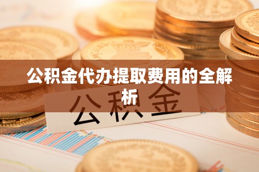 梅县公积金代办提取费用的全解析