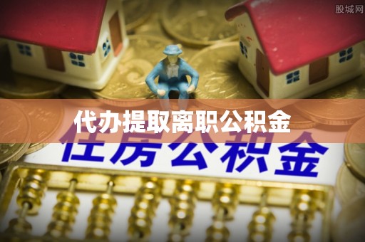 梅县代办提取离职公积金