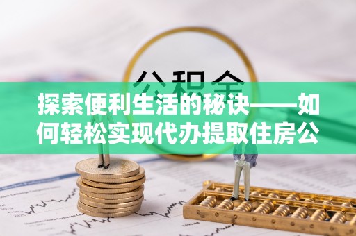梅县探索便利生活的秘诀——如何轻松实现代办提取住房公积金