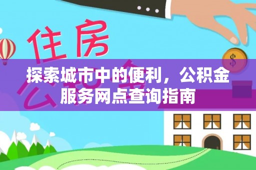 梅县探索城市中的便利，公积金服务网点查询指南