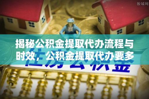 梅县揭秘公积金提取代办流程与时效，公积金提取代办要多久不再迷茫