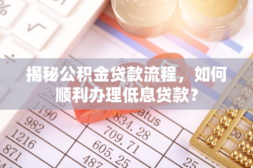 梅县揭秘公积金贷款流程，如何顺利办理低息贷款？
