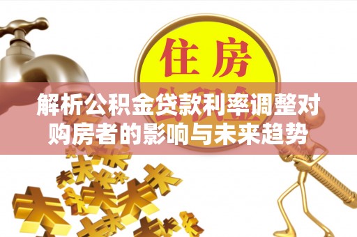 梅县解析公积金贷款利率调整对购房者的影响与未来趋势