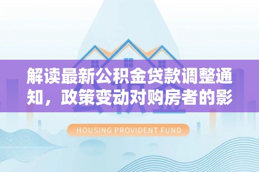 梅县解读最新公积金贷款调整通知，政策变动对购房者的影响与应对策略