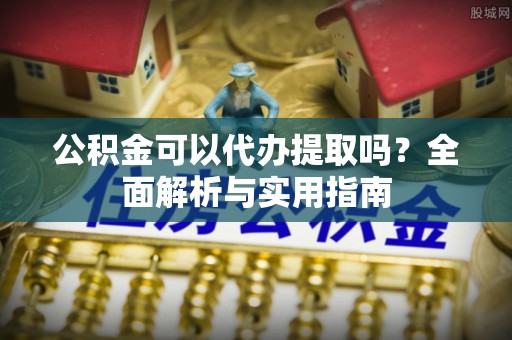 梅县公积金可以代办提取吗？全面解析与实用指南
