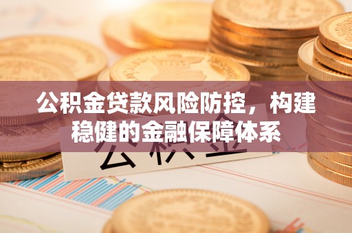 梅县公积金贷款风险防控，构建稳健的金融保障体系