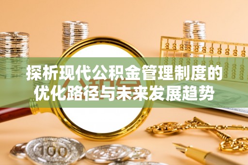 梅县探析现代公积金管理制度的优化路径与未来发展趋势