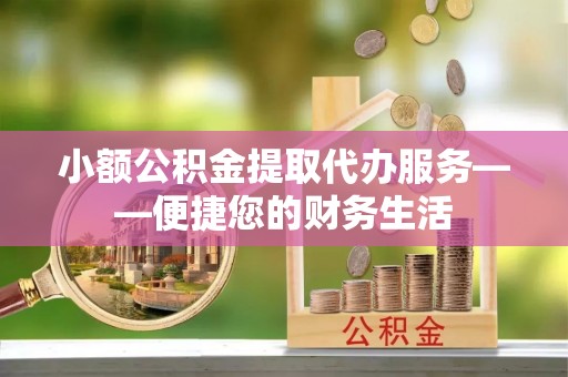 梅县小额公积金提取代办服务——便捷您的财务生活