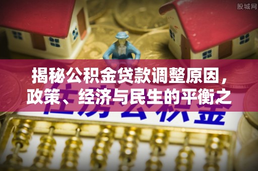梅县揭秘公积金贷款调整原因，政策、经济与民生的平衡之道
