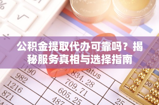 梅县公积金提取代办可靠吗？揭秘服务真相与选择指南