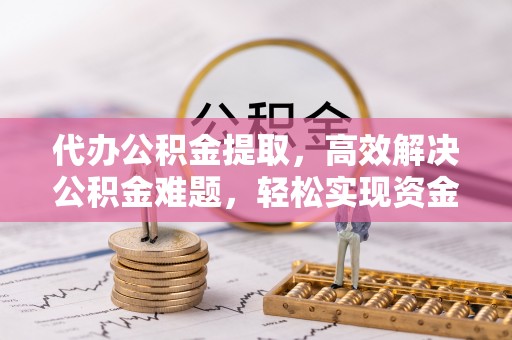 梅县代办公积金提取，高效解决公积金难题，轻松实现资金自由