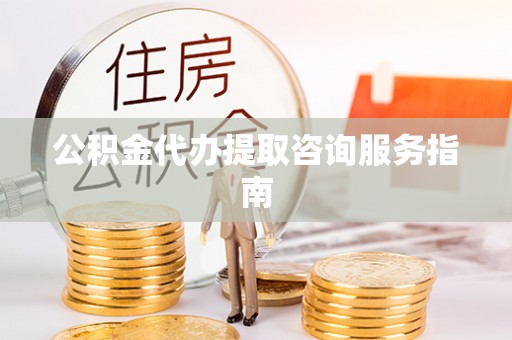 梅县公积金代办提取咨询服务指南