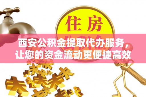 梅县西安公积金提取代办服务，让您的资金流动更便捷高效