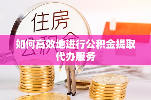 梅县如何高效地进行公积金提取代办服务