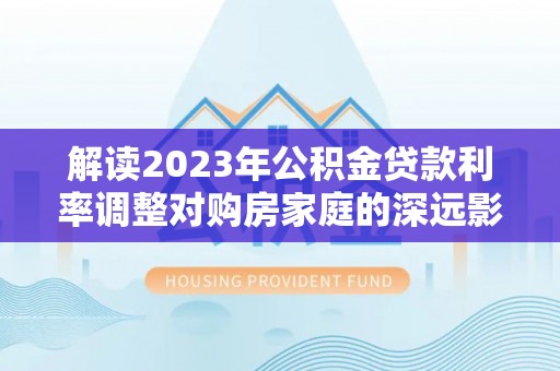 梅县解读2023年公积金贷款利率调整对购房家庭的深远影响