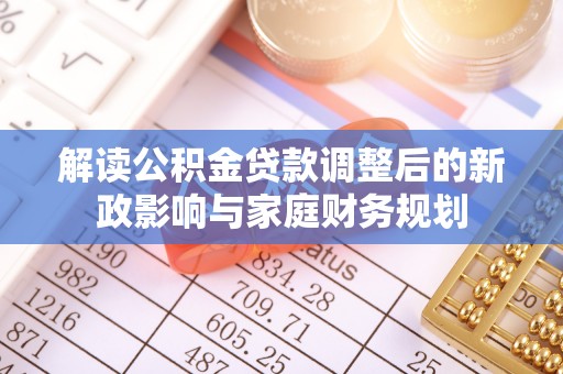 梅县解读公积金贷款调整后的新政影响与家庭财务规划