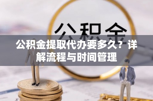 梅县公积金提取代办要多久？详解流程与时间管理