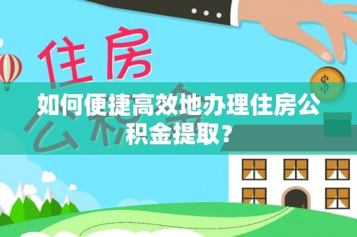 梅县如何便捷高效地办理住房公积金提取？