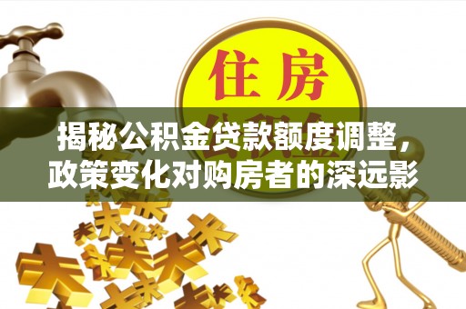 梅县揭秘公积金贷款额度调整，政策变化对购房者的深远影响