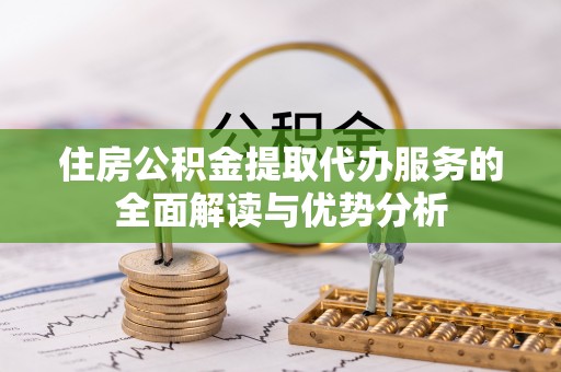 梅县住房公积金提取代办服务的全面解读与优势分析