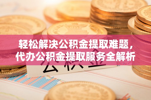 梅县轻松解决公积金提取难题，代办公积金提取服务全解析