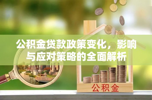 梅县公积金贷款政策变化，影响与应对策略的全面解析