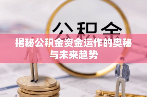 梅县揭秘公积金资金运作的奥秘与未来趋势