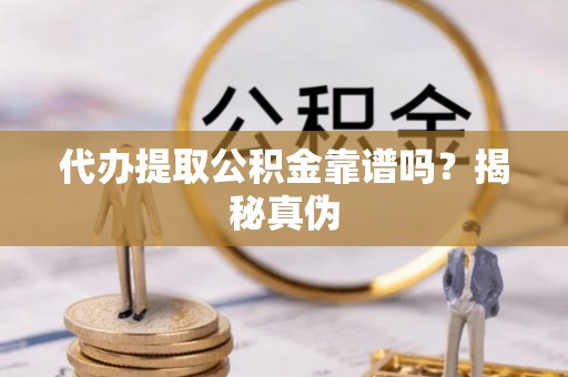 梅县代办提取公积金靠谱吗？揭秘真伪