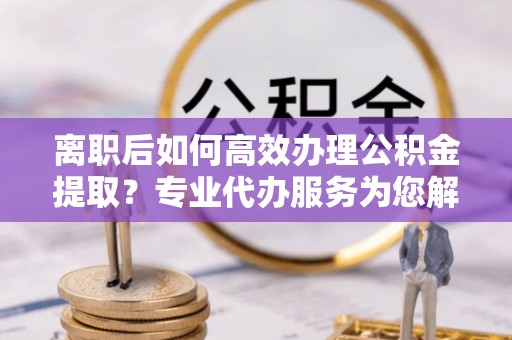 梅县离职后如何高效办理公积金提取？专业代办服务为您解忧