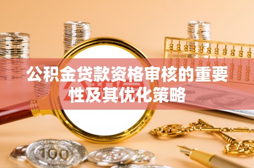 梅县公积金贷款资格审核的重要性及其优化策略