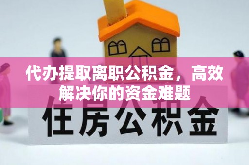 梅县代办提取离职公积金，高效解决你的资金难题