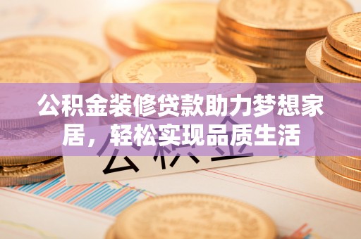 梅县公积金装修贷款助力梦想家居，轻松实现品质生活