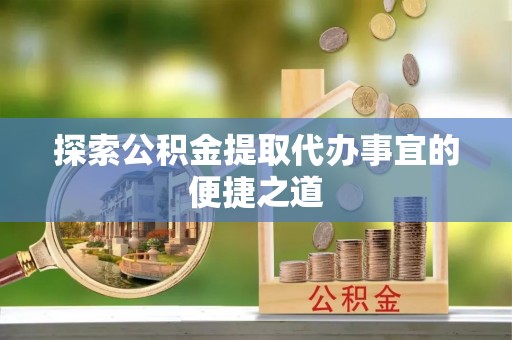 梅县探索公积金提取代办事宜的便捷之道