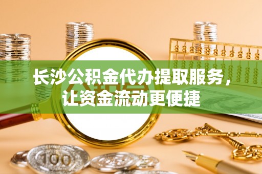 梅县长沙公积金代办提取服务，让资金流动更便捷