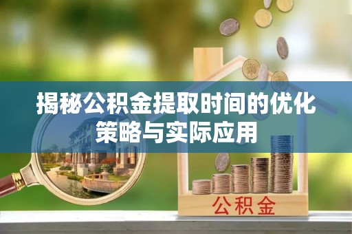 梅县揭秘公积金提取时间的优化策略与实际应用