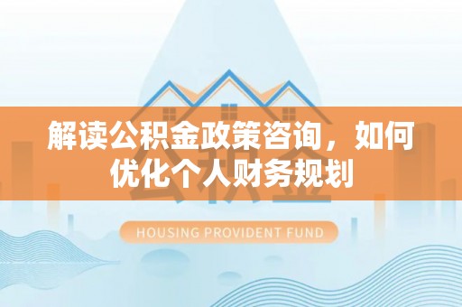 梅县解读公积金政策咨询，如何优化个人财务规划
