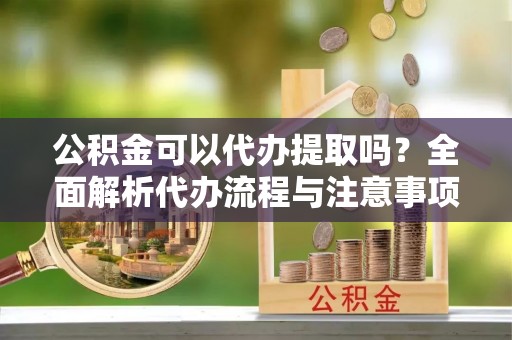 梅县公积金可以代办提取吗？全面解析代办流程与注意事项