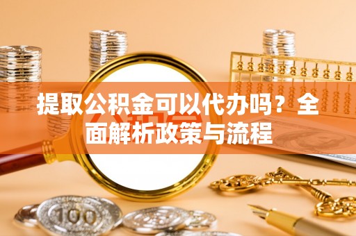 梅县提取公积金可以代办吗？全面解析政策与流程