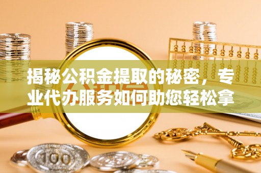 梅县揭秘公积金提取的秘密，专业代办服务如何助您轻松拿钱