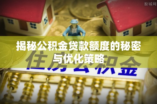 梅县揭秘公积金贷款额度的秘密与优化策略