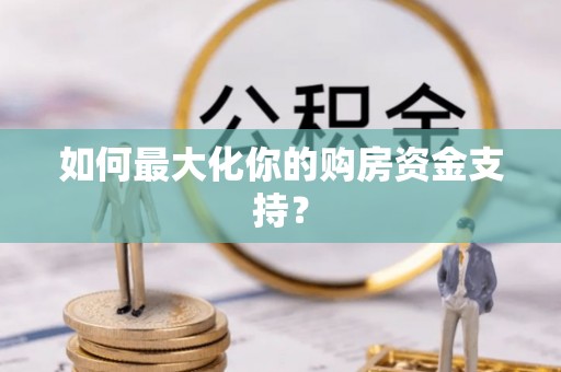 梅县如何最大化你的购房资金支持？