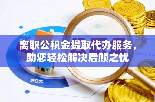 梅县离职公积金提取代办服务，助您轻松解决后顾之忧