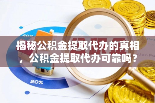 梅县揭秘公积金提取代办的真相，公积金提取代办可靠吗？