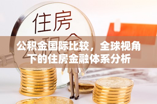 梅县公积金国际比较，全球视角下的住房金融体系分析