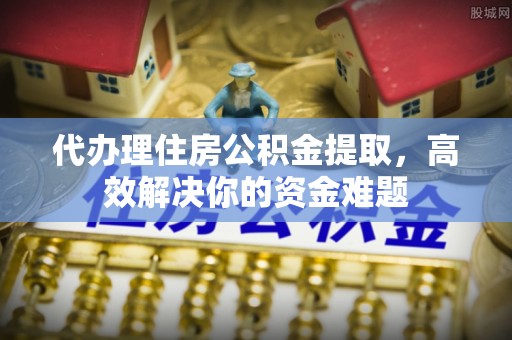 梅县代办理住房公积金提取，高效解决你的资金难题