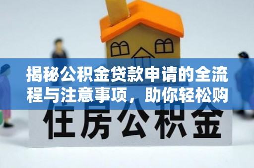 梅县揭秘公积金贷款申请的全流程与注意事项，助你轻松购房无忧