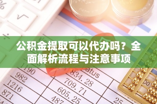 梅县公积金提取可以代办吗？全面解析流程与注意事项