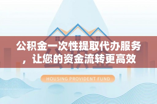 梅县公积金一次性提取代办服务，让您的资金流转更高效